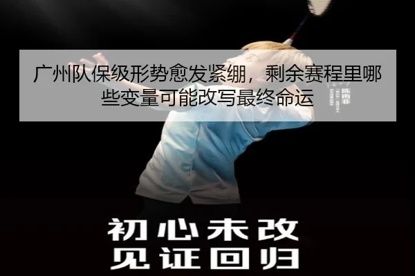 广州队保级形势愈发紧绷，剩余赛程里哪些变量可能改写最终命运