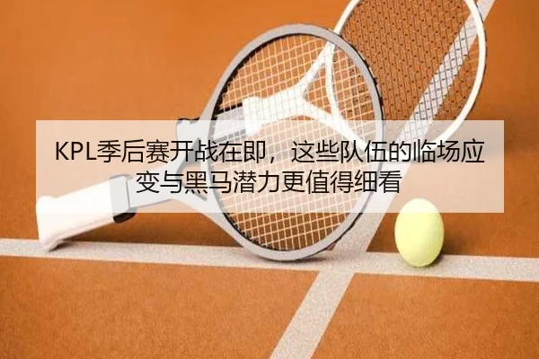 KPL季后赛开战在即，这些队伍的临场应变与黑马潜力更值得细看