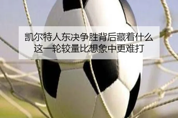 凯尔特人东决争胜背后藏着什么 这一轮较量比想象中更难打